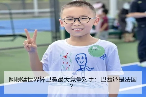 阿根廷世界杯卫冕最大竞争对手：巴西还是法国？